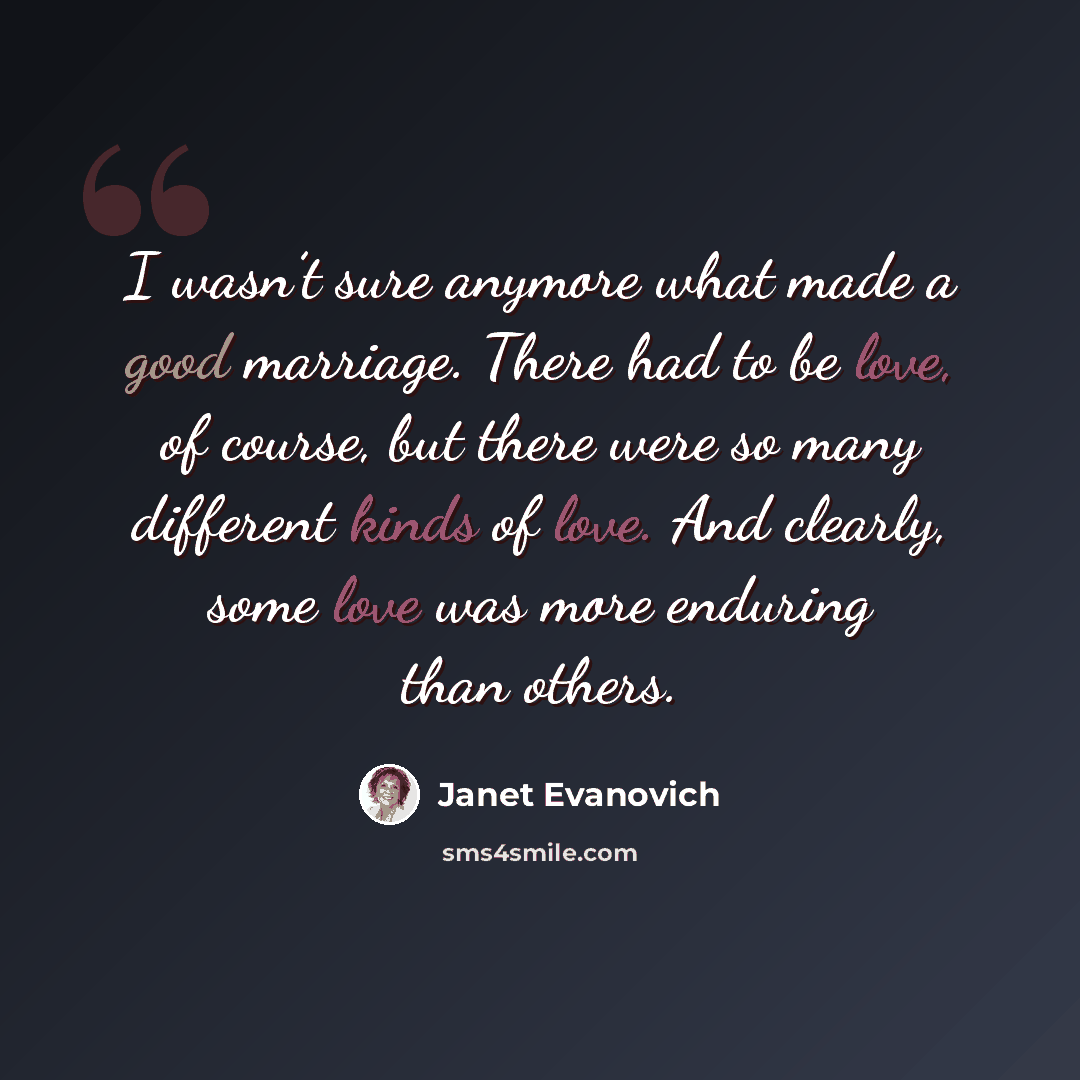 “I wasn’t sure anymore what made a good marriage. There had to be love, of course, but there were so many different kinds of love. And clearly, some love was more enduring than others.” quote by Janet Evanovich