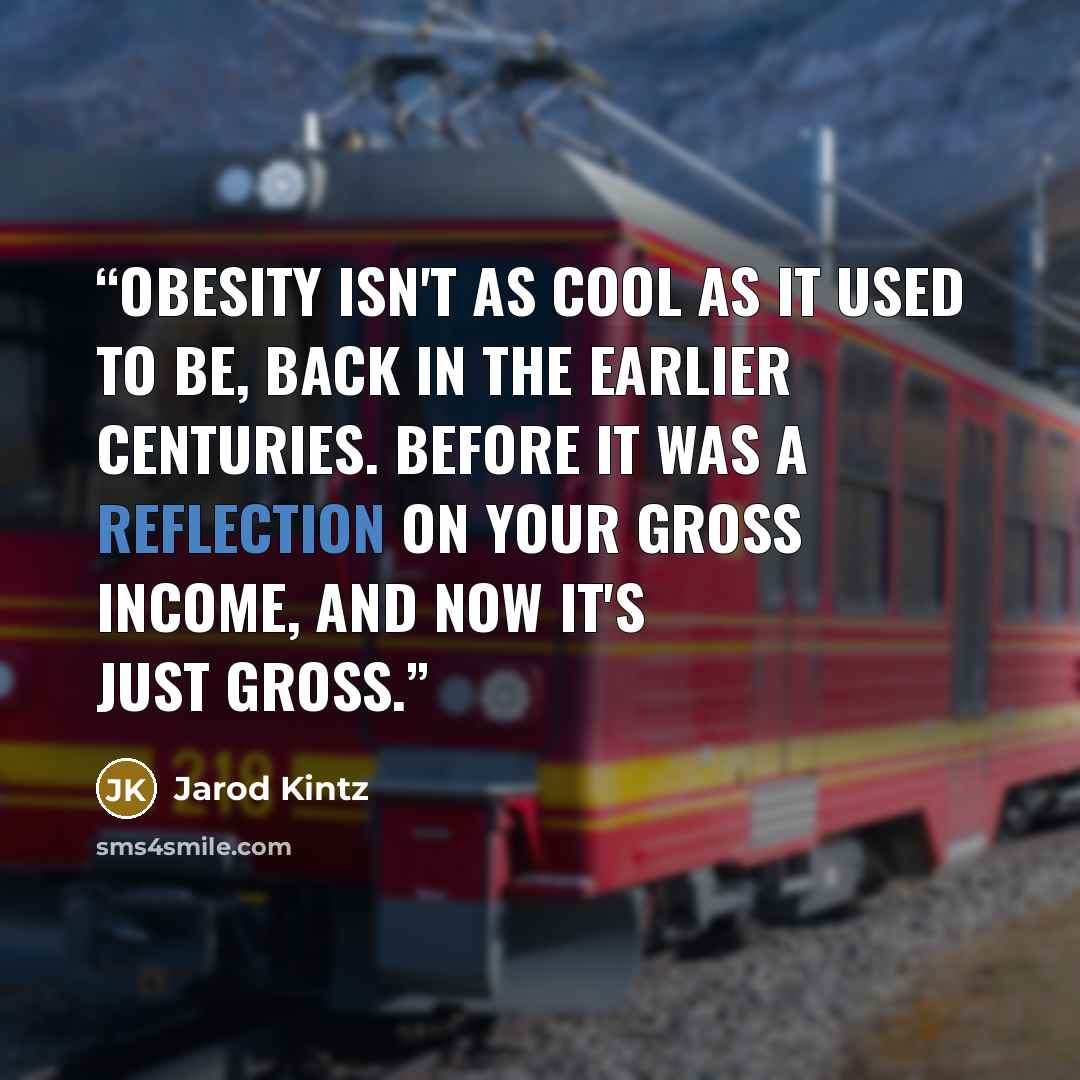 “Obesity isn't as cool as it used to be, back in the earlier centuries. Before it was a reflection on your gross income, and now it's just gross.” quote by Jarod Kintz