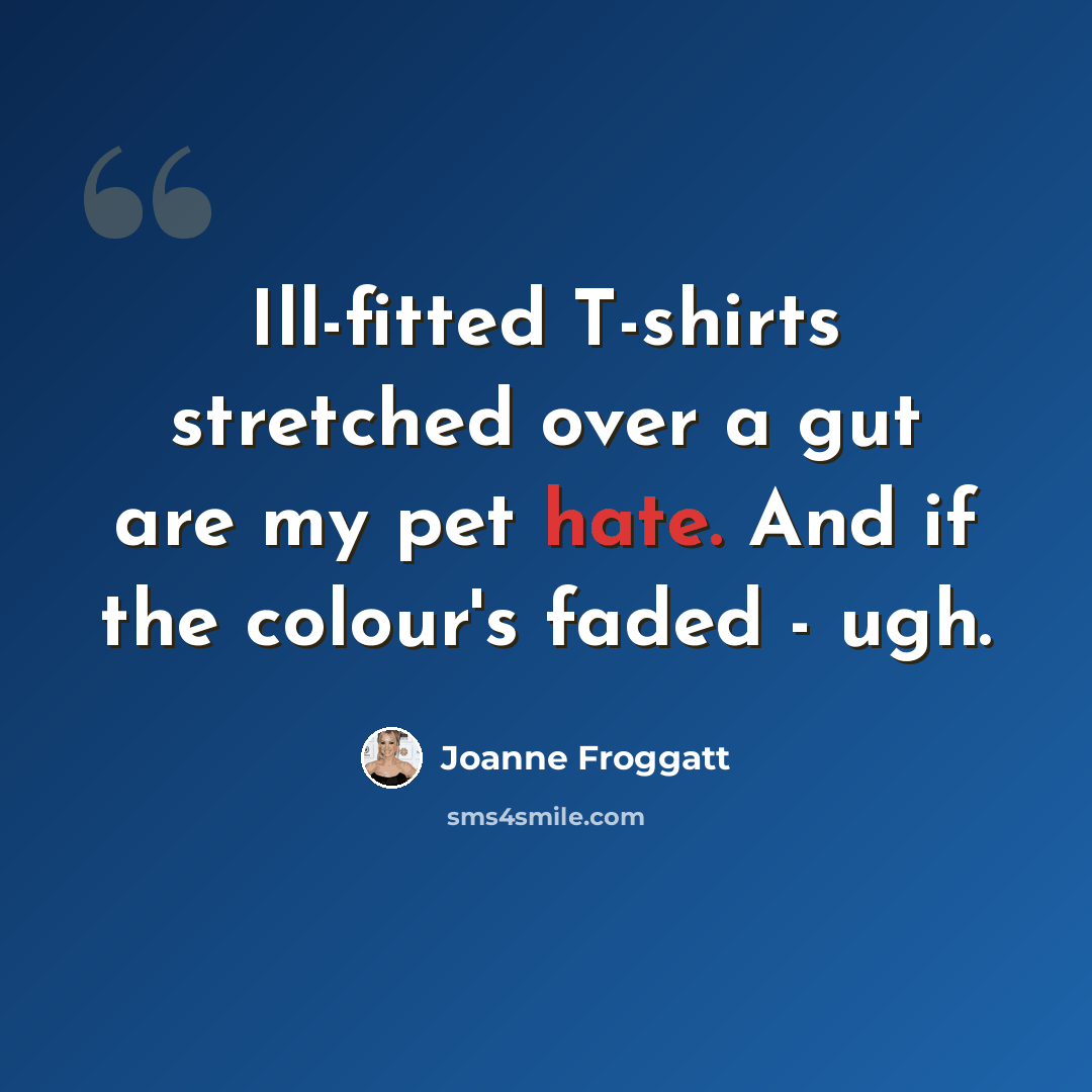 “Ill-fitted T-shirts stretched over a gut are my pet hate. And if the colour's faded - ugh.” quote by Joanne Froggatt