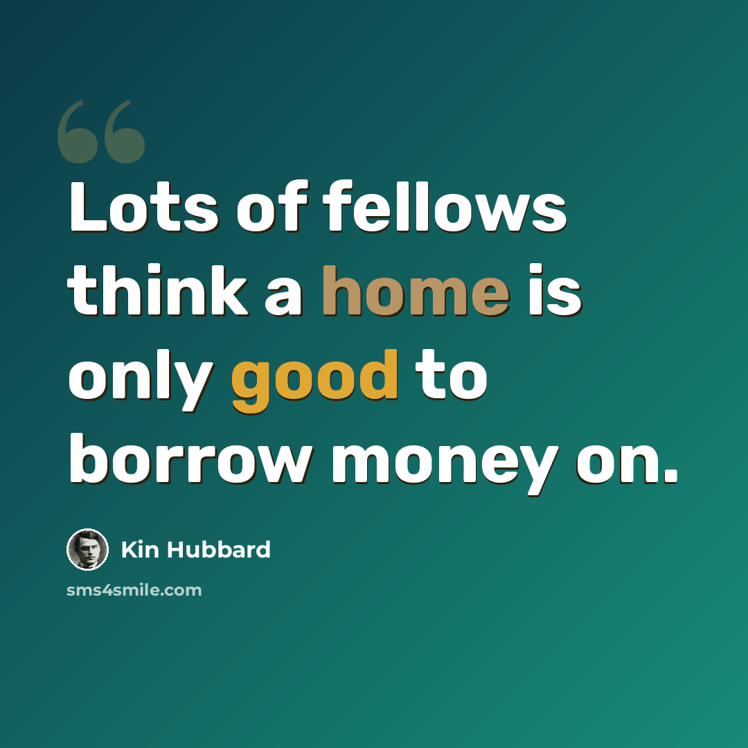 “Lots of fellows think a home is only good to borrow money on.” quote by Kin Hubbard