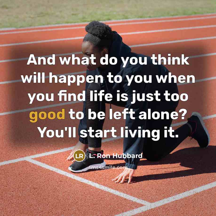 “And what do you think will happen to you when you find life is just too good to be left alone? You'll start living it.” quote by L. Ron Hubbard