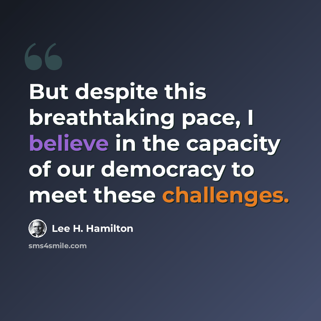 “But despite this breathtaking pace, I believe in the capacity of our democracy to meet these challenges.” quote by Lee H. Hamilton