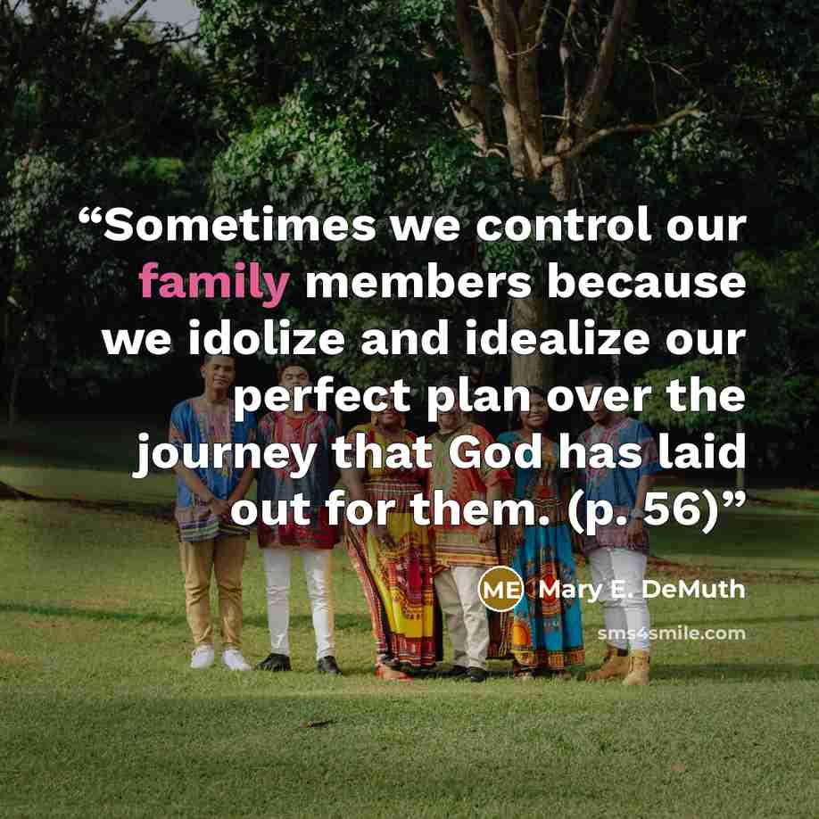 “Sometimes we control our family members because we idolize and idealize our perfect plan over the journey that God has laid out for them. (p. 56)” quote by Mary E. DeMuth