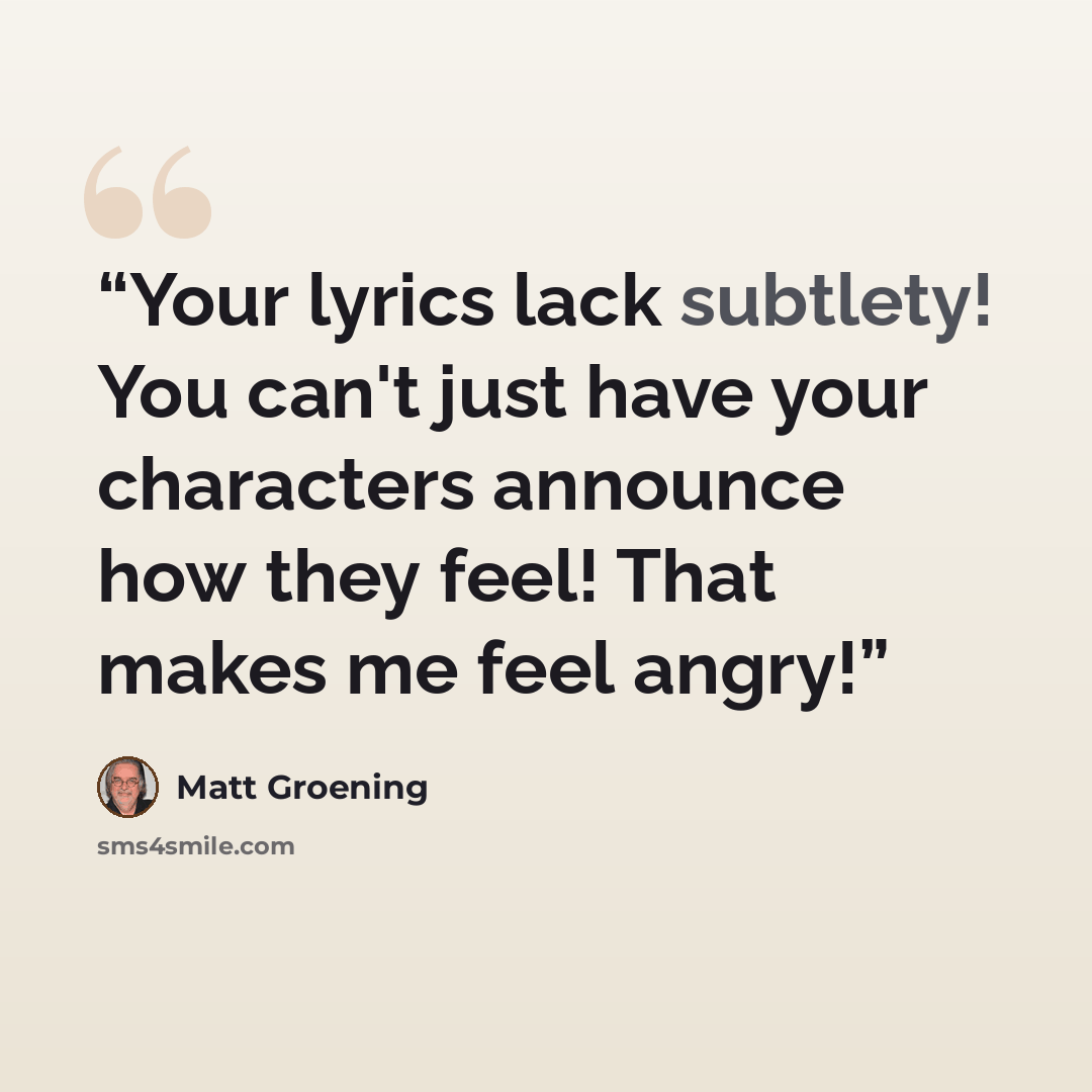 “Your lyrics lack subtlety! You can't just have your characters announce how they feel! That makes me feel angry!” quote by Matt Groening