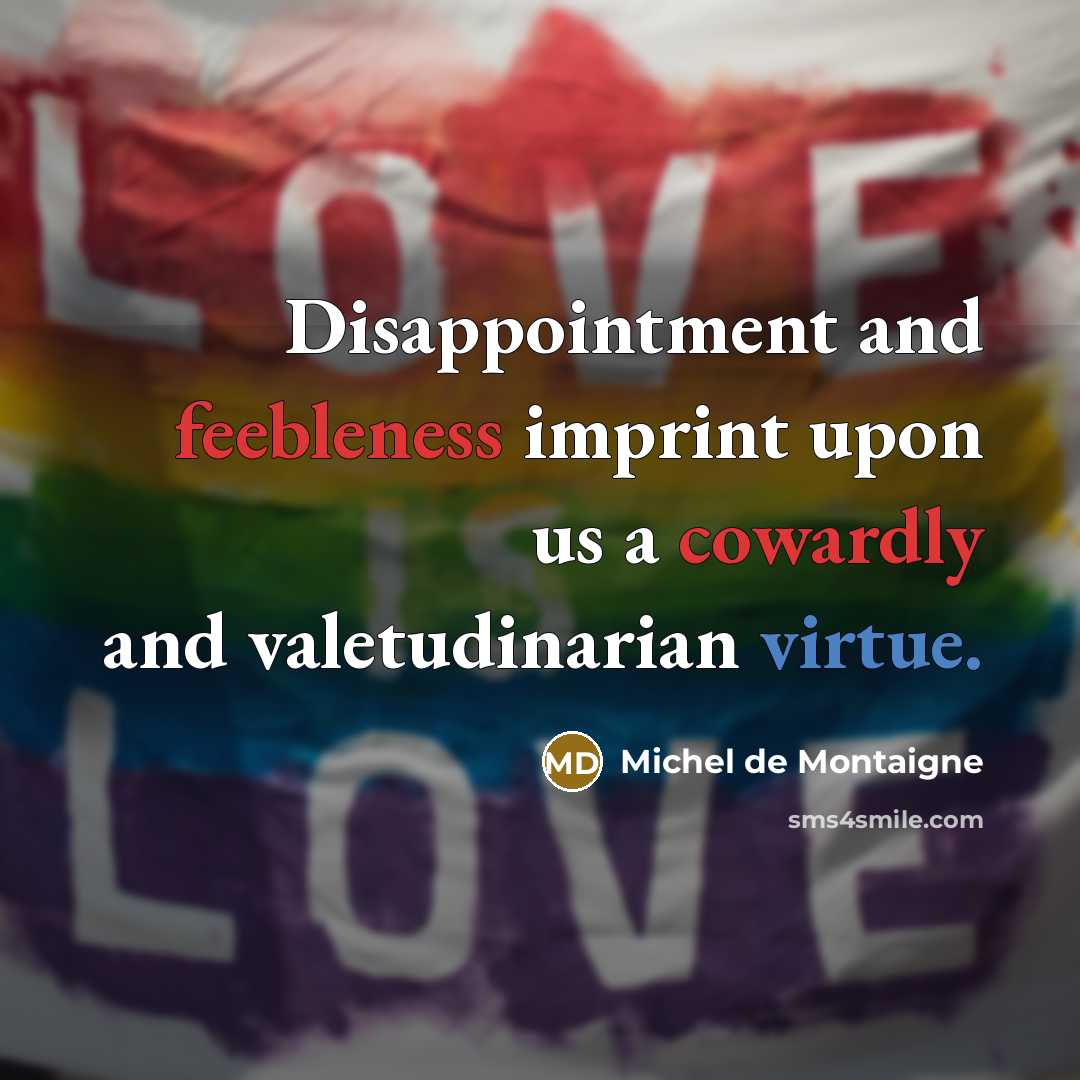 “Disappointment and feebleness imprint upon us a cowardly and valetudinarian virtue.” quote by Michel de Montaigne