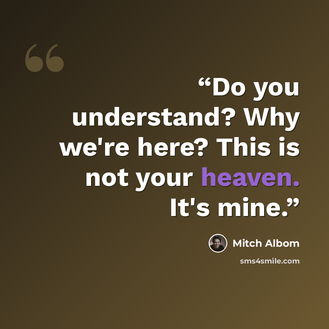“Do you understand? Why we're here? This is not your heaven. It's mine.” quote by Mitch Albom