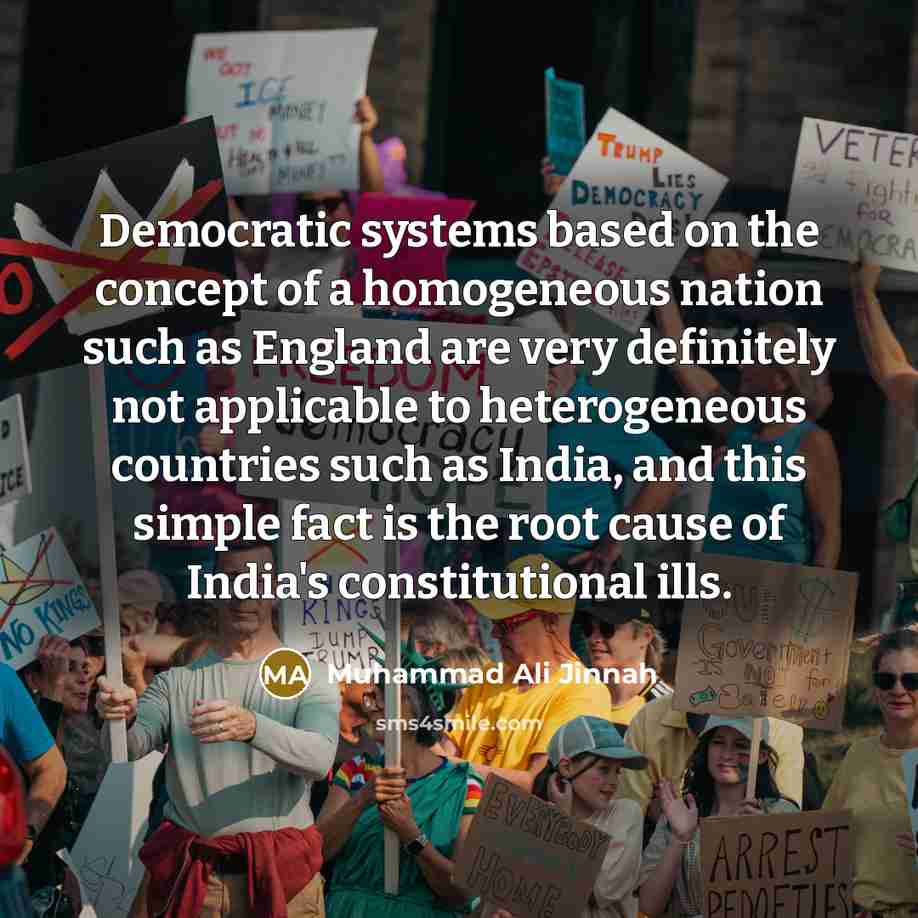 “Democratic systems based on the concept of a homogeneous nation such as England are very definitely not applicable to heterogeneous countries such as India, and this simple fact is the root cause of India's constitutional ills.” quote by Muhammad Ali Jinnah