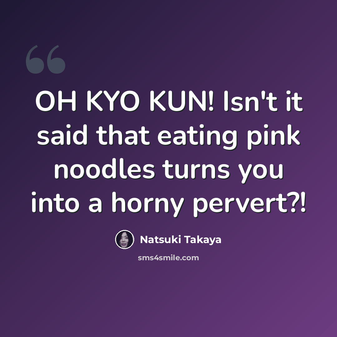 “OH KYO KUN! Isn't it said that eating pink noodles turns you into a horny pervert?!” quote by Natsuki Takaya