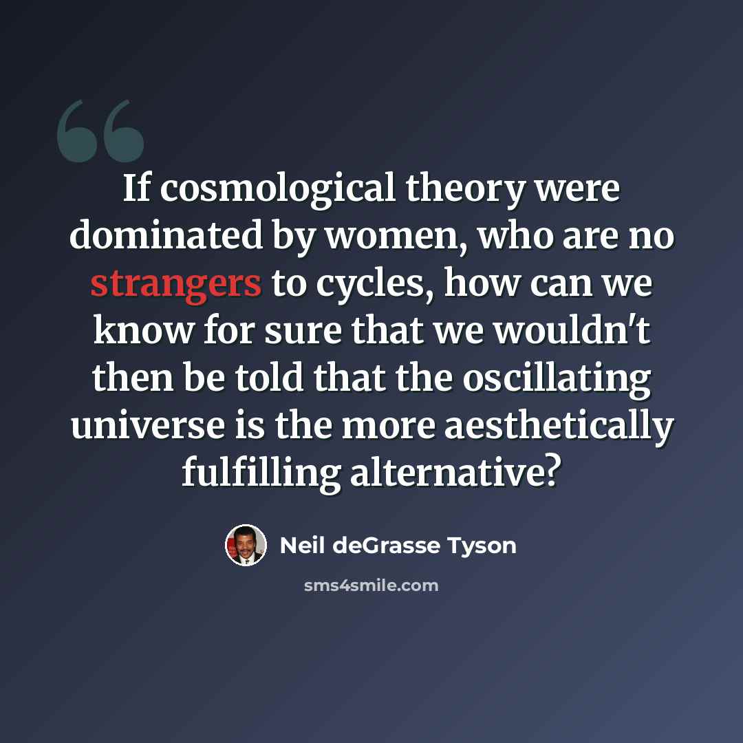 “If cosmological theory were dominated by women, who are no strangers to cycles, how can we know for sure that we wouldn't then be told that the oscillating universe is the more aesthetically fulfilling alternative?” quote by Neil deGrasse Tyson