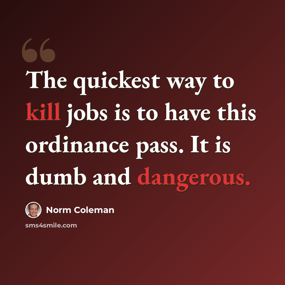 “The quickest way to kill jobs is to have this ordinance pass. It is dumb and dangerous.” quote by Norm Coleman