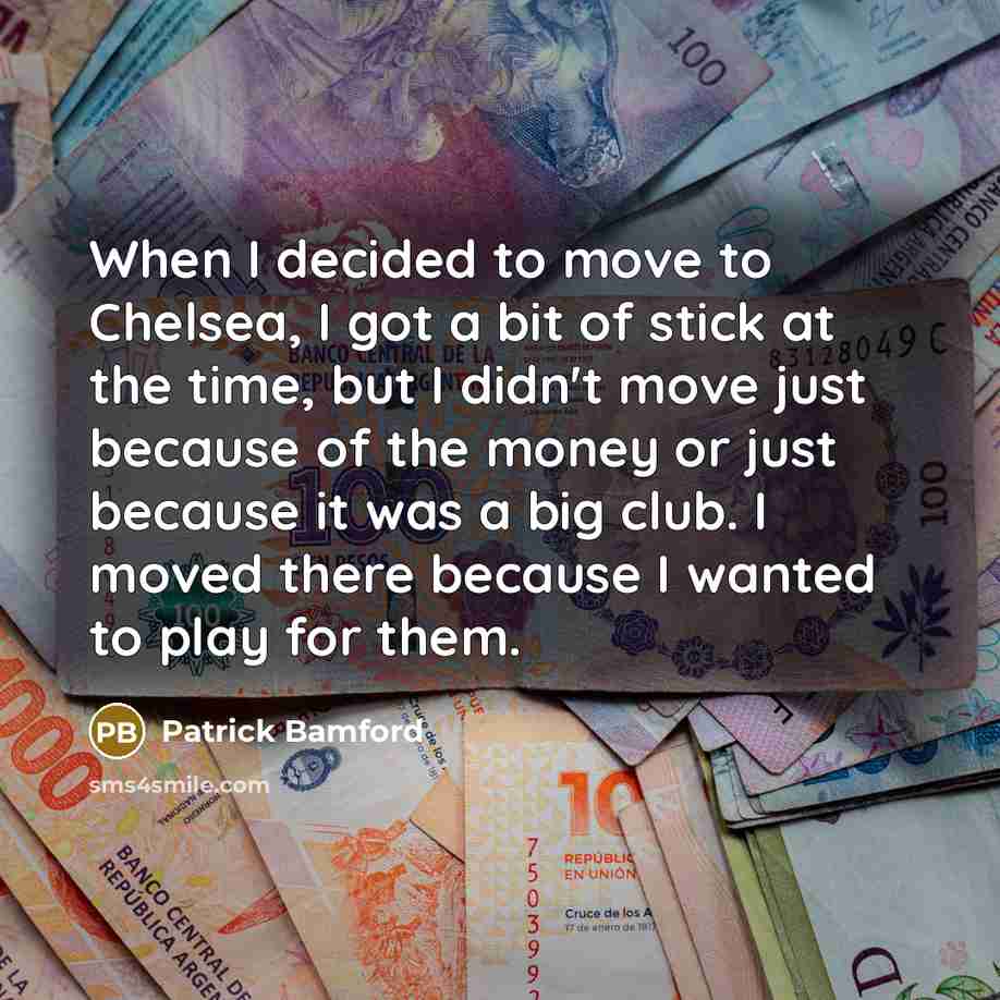 “When I decided to move to Chelsea, I got a bit of stick at the time, but I didn't move just because of the money or just because it was a big club. I moved there because I wanted to play for them.” quote by Patrick Bamford