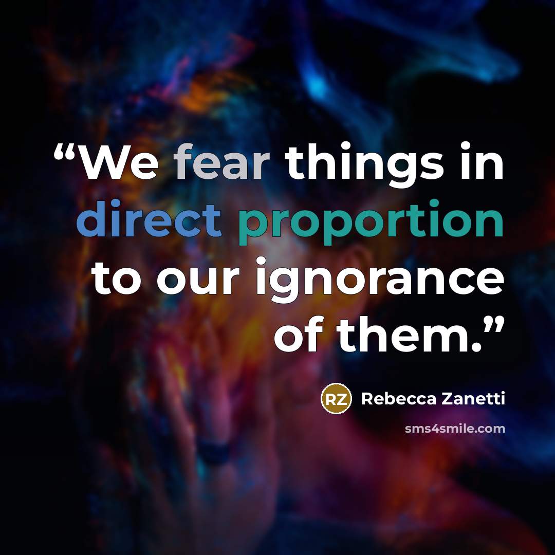 “We fear things in direct proportion to our ignorance of them.” quote by Rebecca Zanetti