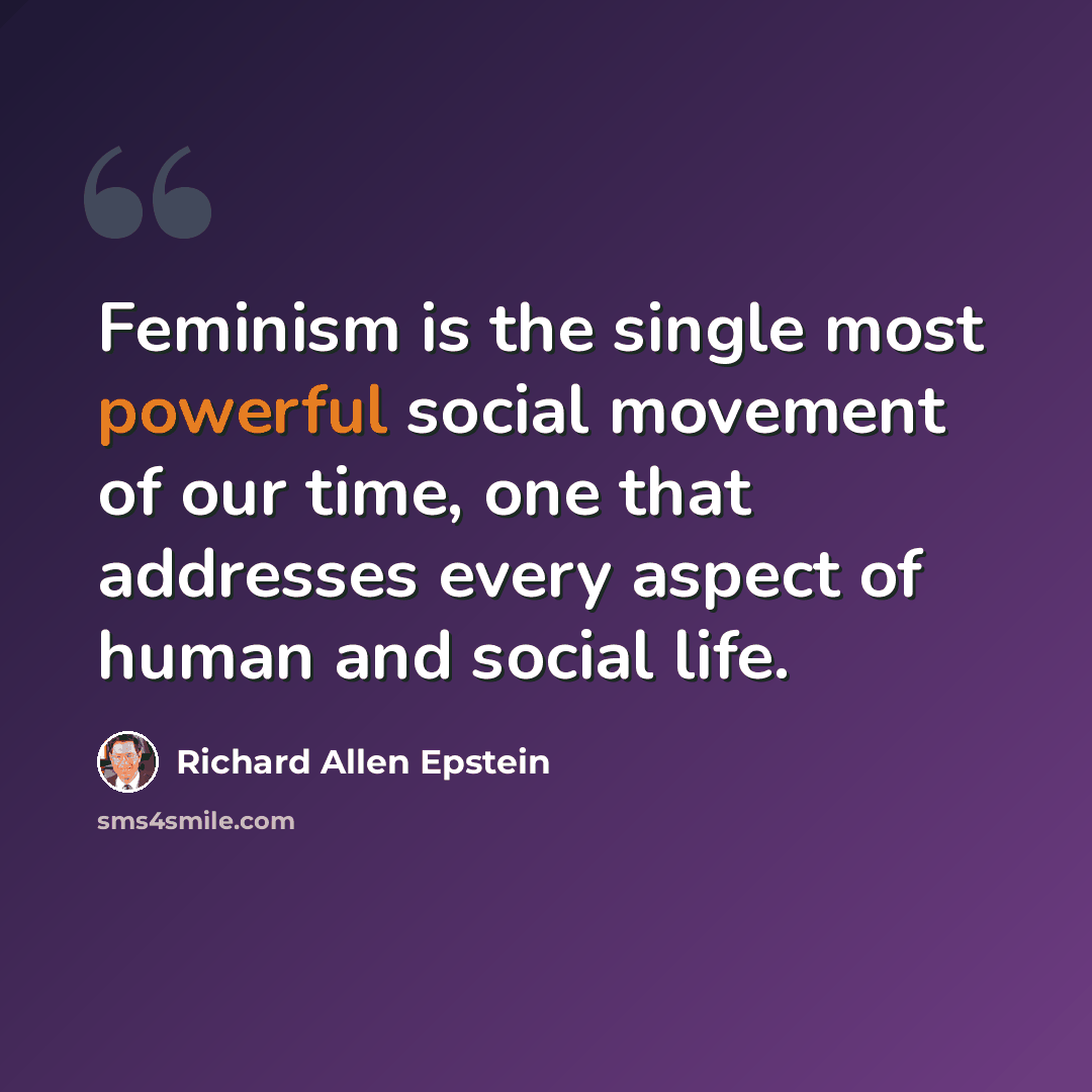 “Feminism is the single most powerful social movement of our time, one that addresses every aspect of human and social life.” quote by Richard Allen Epstein