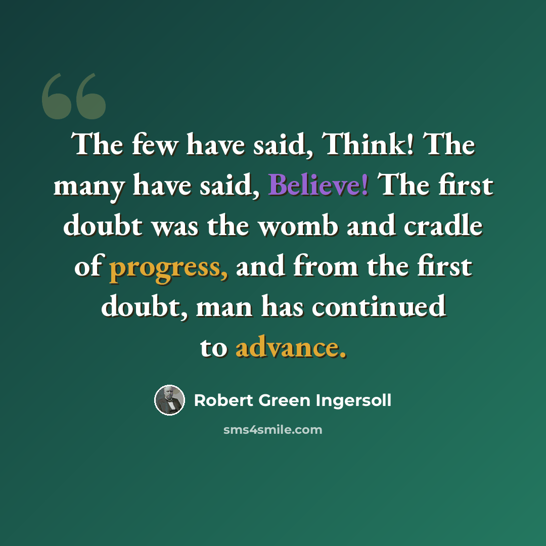 “The few have said, Think! The many have said, Believe! The first doubt was the womb and cradle of progress, and from the first doubt, man has continued to advance.” quote by Robert Green Ingersoll