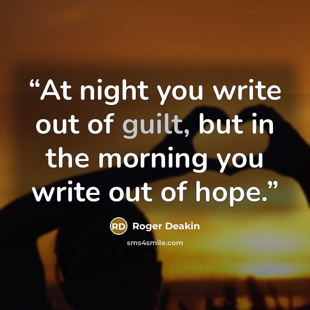“At night you write out of guilt, but in the morning you write out of hope.” quote by Roger Deakin