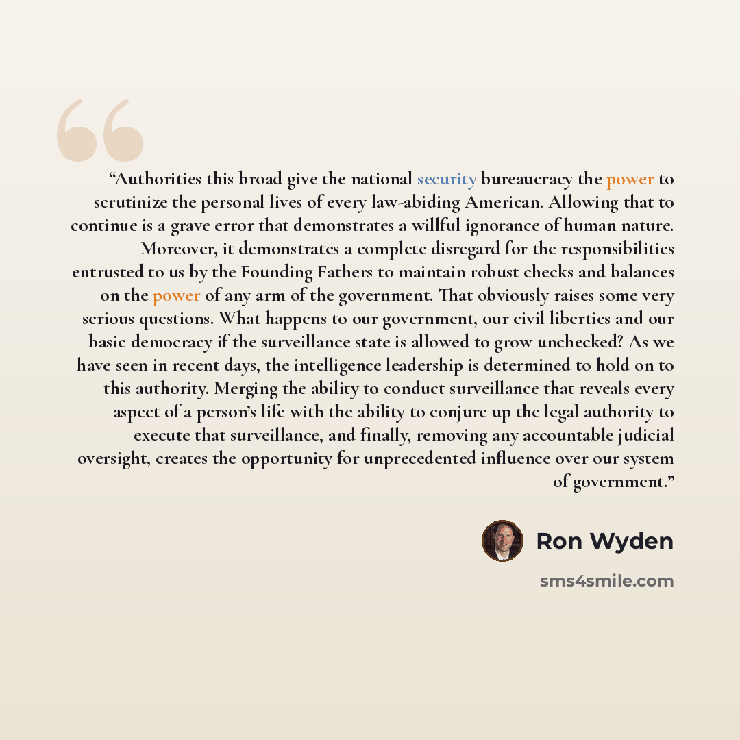 “Authorities this broad give the national security bureaucracy the power to scrutinize the personal lives of every law-abiding American. Allowing that to continue is a grave error that demonstrates a willful ignorance of human nature. Moreover, it demonstrates a complete disregard for the…” quote by Ron Wyden