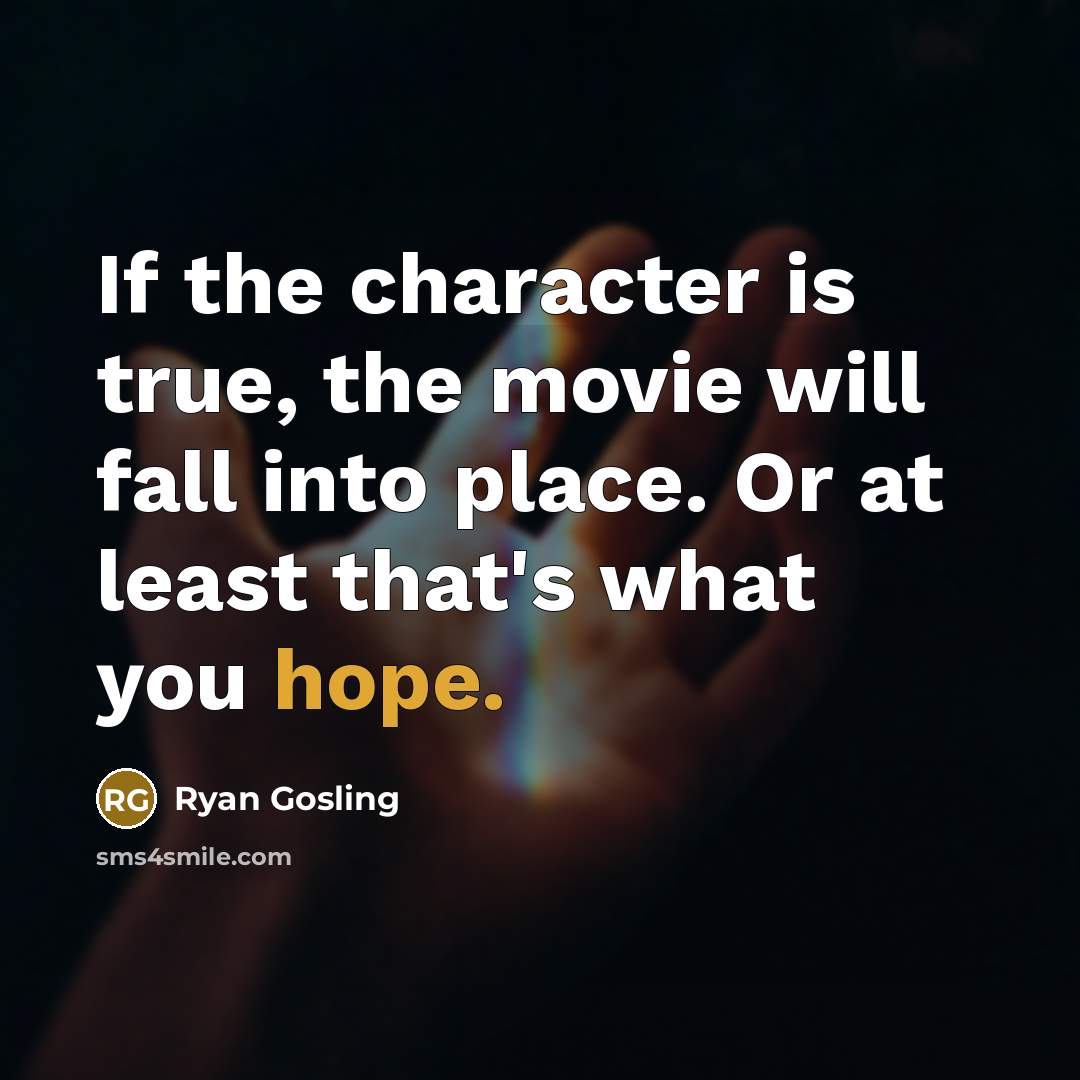 “If the character is true, the movie will fall into place. Or at least that's what you hope.” quote by Ryan Gosling