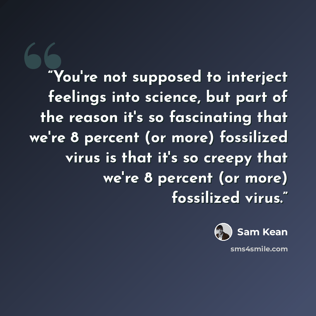 “You're not supposed to interject feelings into science, but part of the reason it's so fascinating that we're 8 percent (or more) fossilized virus is that it's so creepy that we're 8 percent (or more) fossilized virus.” quote by Sam Kean