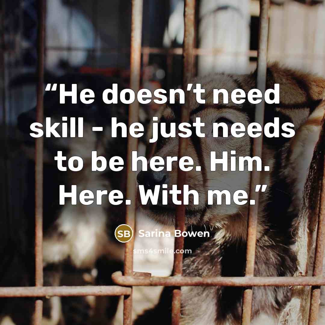 “He doesn’t need skill - he just needs to be here. Him. Here. With me.” quote by Sarina Bowen