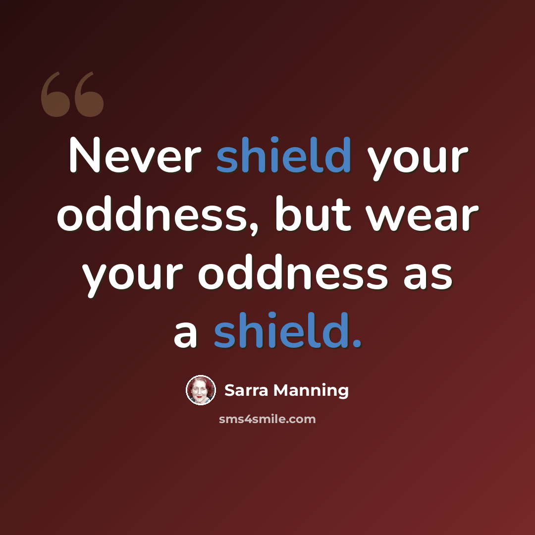 “Never shield your oddness, but wear your oddness as a shield.” quote by Sarra Manning