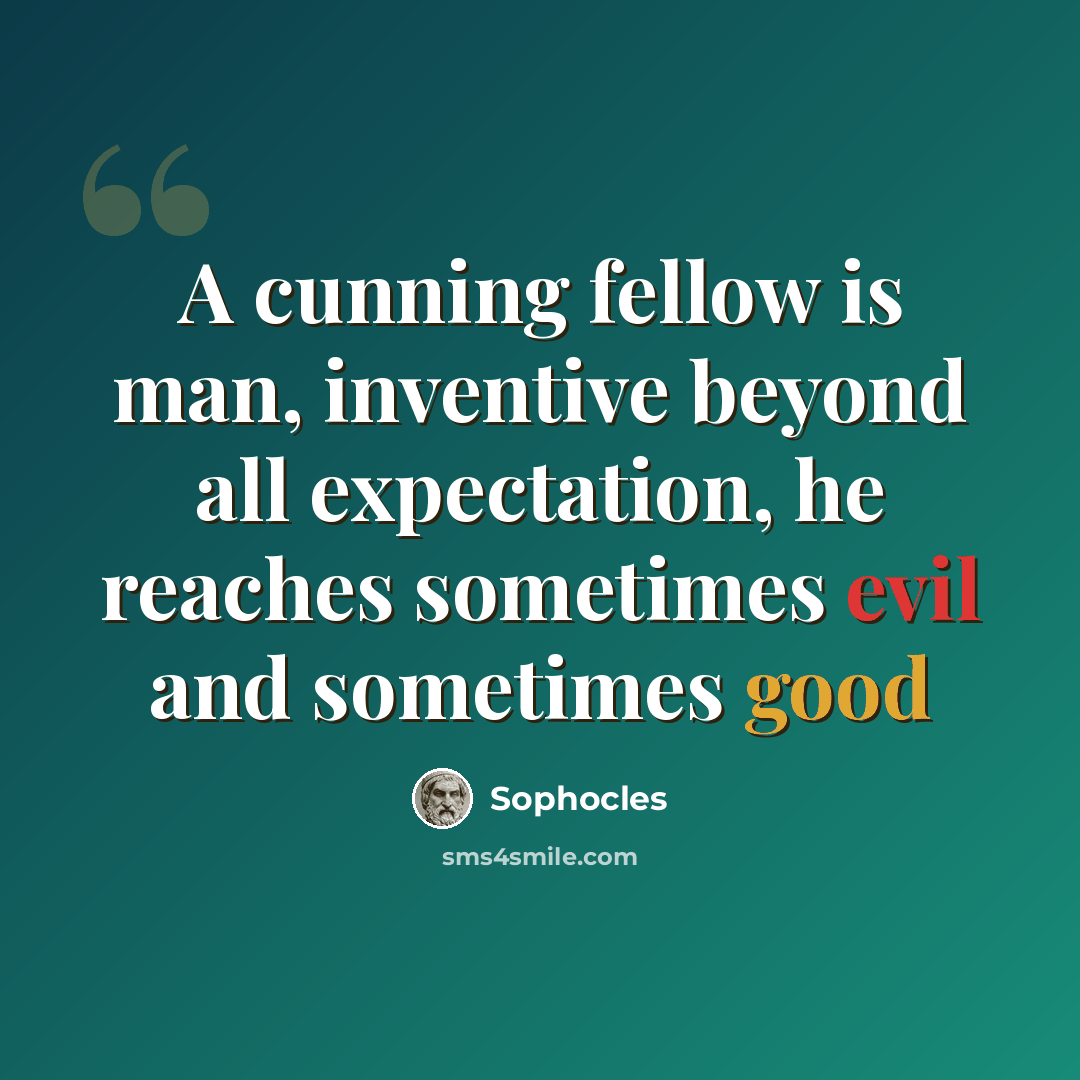 “A cunning fellow is man, inventive beyond all expectation, he reaches sometimes evil and sometimes good” quote by Sophocles