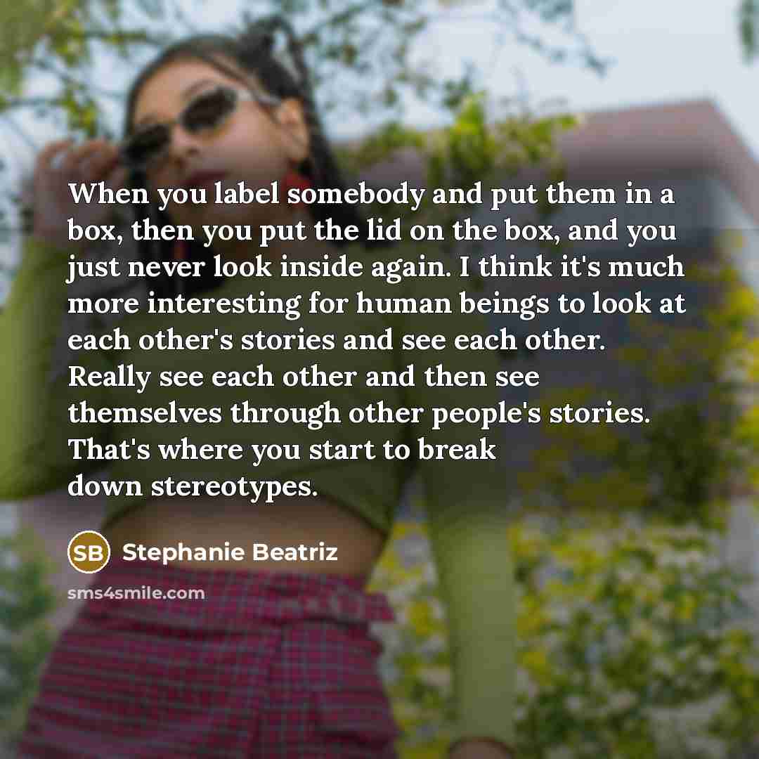 “When you label somebody and put them in a box, then you put the lid on the box, and you just never look inside again. I think it's much more interesting for human beings to look at each other's stories and see each other. Really see each other and then see themselves through other people's…” quote by Stephanie Beatriz