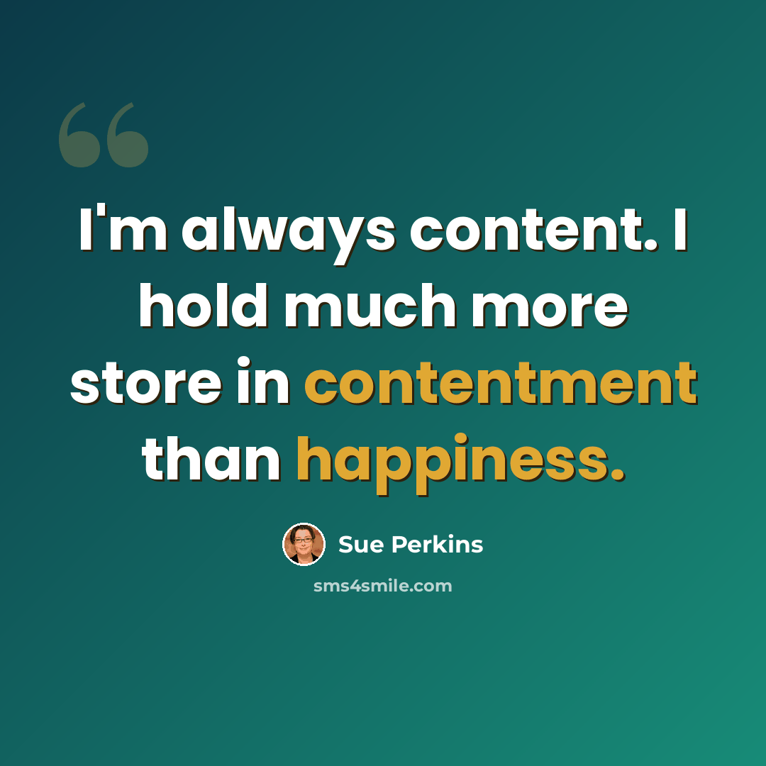 “I'm always content. I hold much more store in contentment than happiness.” quote by Sue Perkins