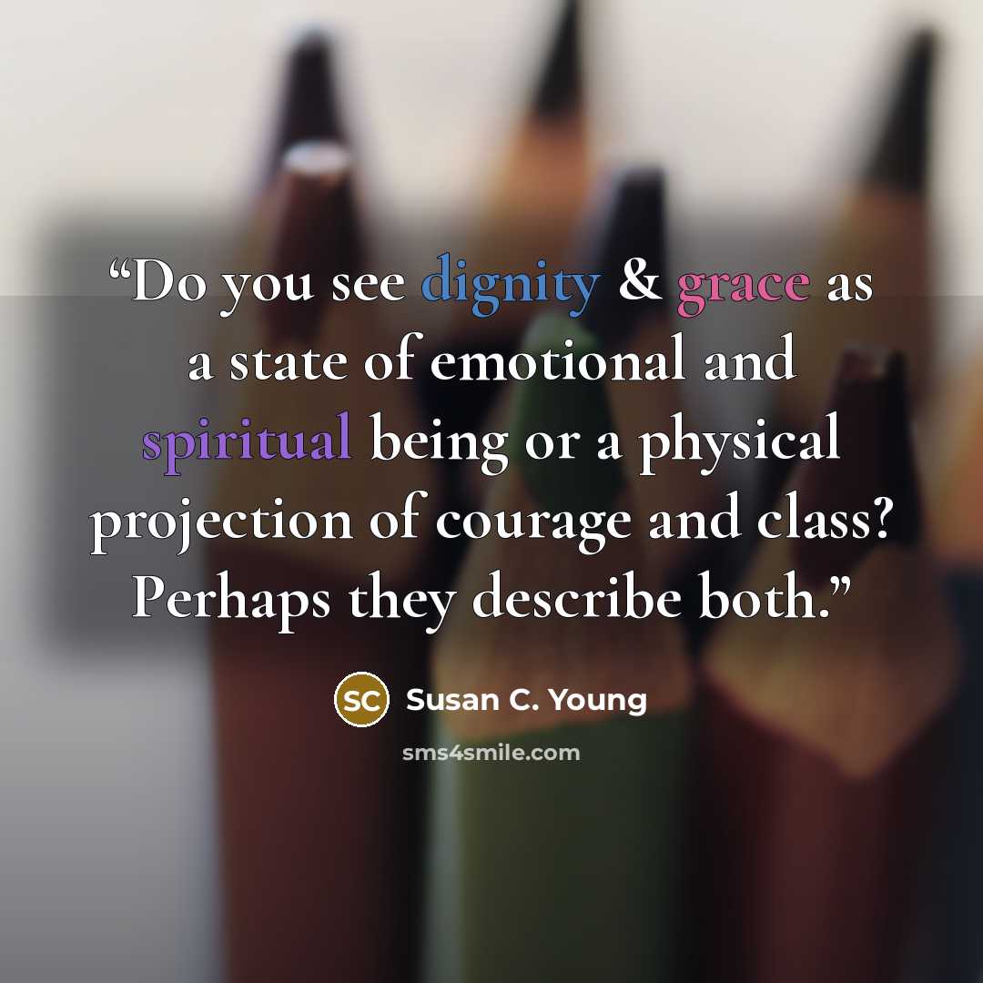 “Do you see dignity & grace as a state of emotional and spiritual being or a physical projection of courage and class? Perhaps they describe both.” quote by Susan C. Young