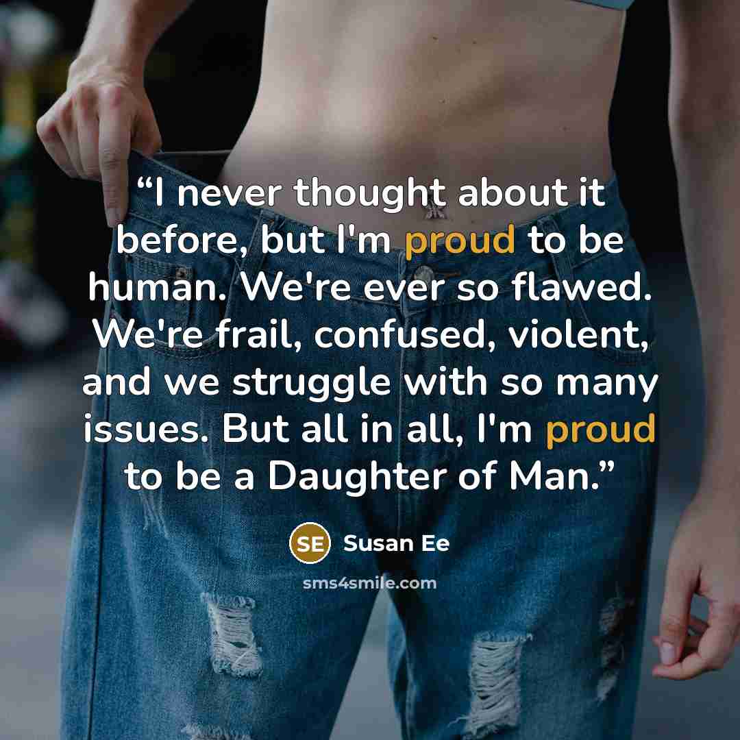 “I never thought about it before, but I'm proud to be human. We're ever so flawed. We're frail, confused, violent, and we struggle with so many issues. But all in all, I'm proud to be a Daughter of Man.” quote by Susan Ee