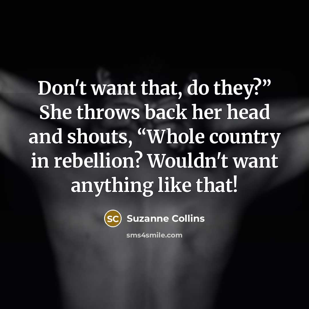 “Don't want that, do they?” She throws back her head and shouts, “Whole country in rebellion? Wouldn't want anything like that!” quote by Suzanne Collins