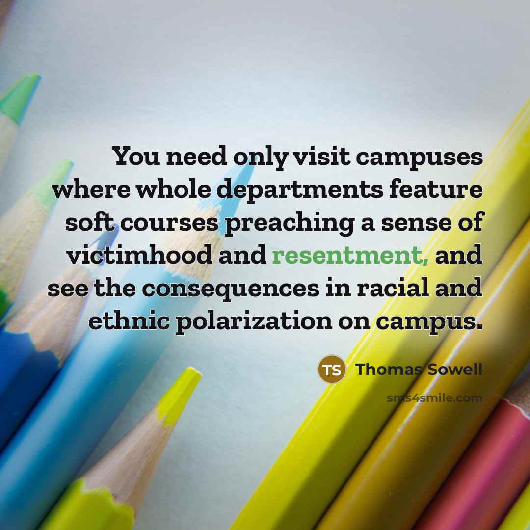 “You need only visit campuses where whole departments feature soft courses preaching a sense of victimhood and resentment, and see the consequences in racial and ethnic polarization on campus.” quote by Thomas Sowell