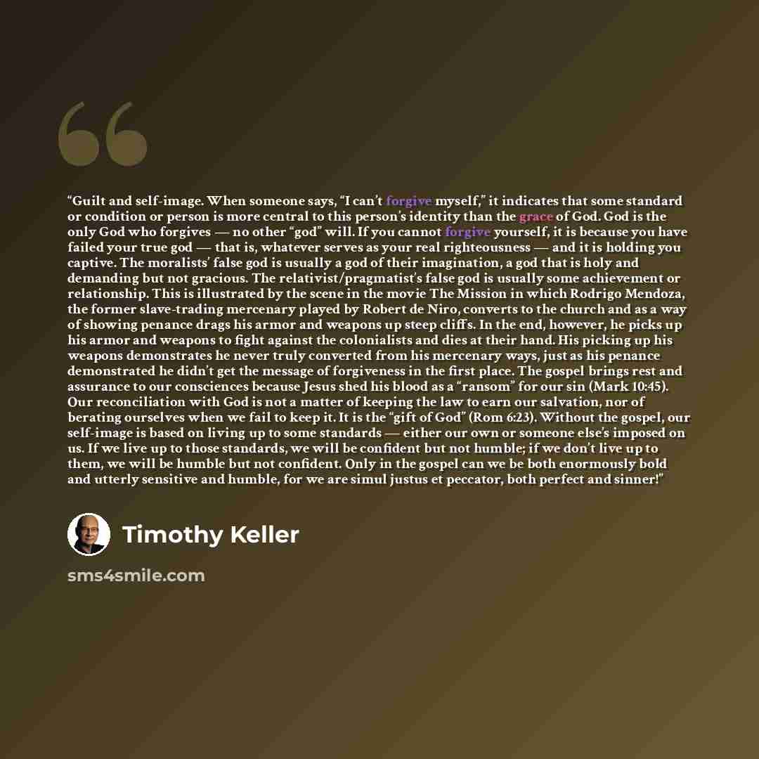 “Guilt and self-image. When someone says, “I can’t forgive myself,” it indicates that some standard or condition or person is more central to this person’s identity than the grace of God. God is the only God who forgives — no other “god” will. If you cannot forgive yourself, it is because you have…” quote by Timothy Keller
