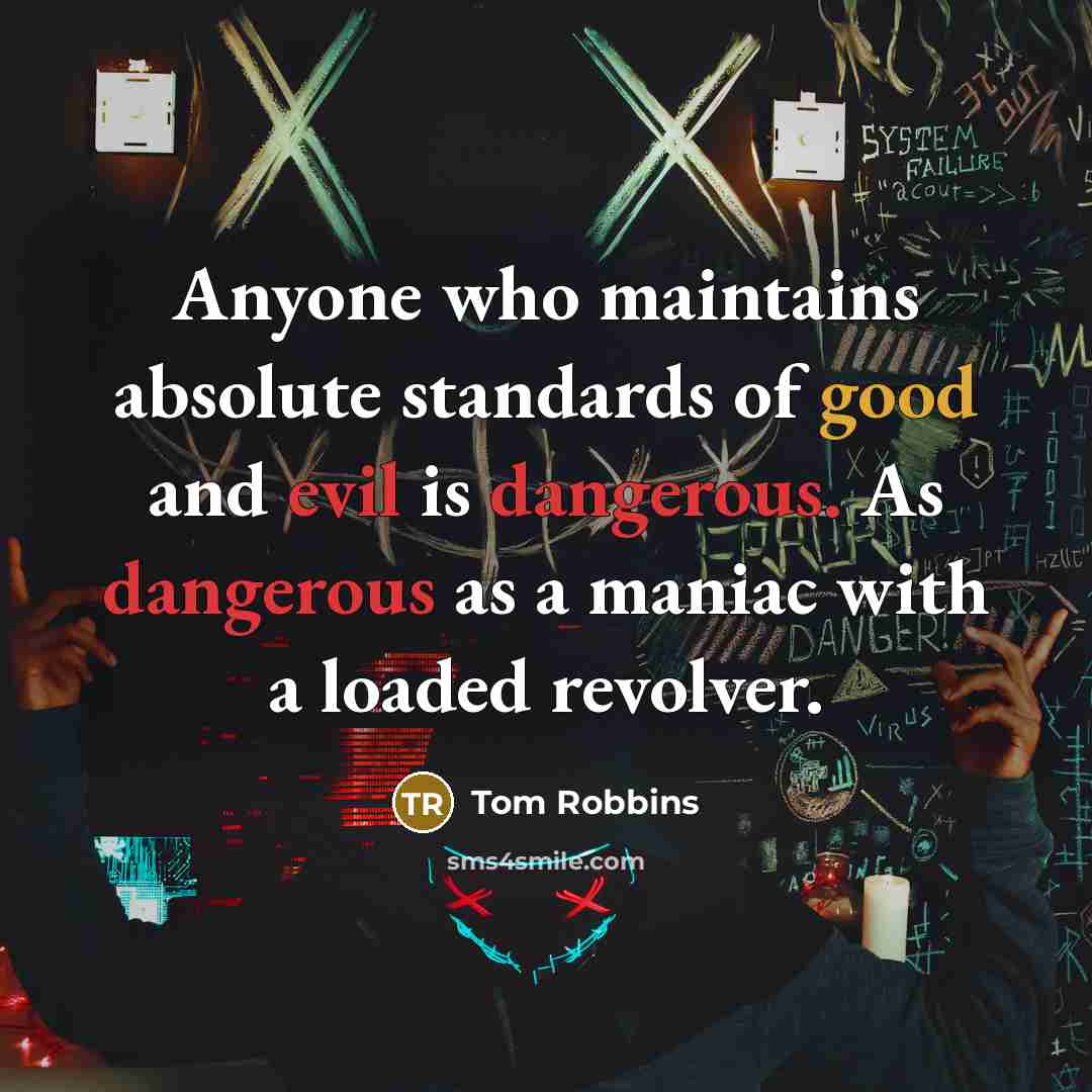 “Anyone who maintains absolute standards of good and evil is dangerous. As dangerous as a maniac with a loaded revolver.” quote by Tom Robbins