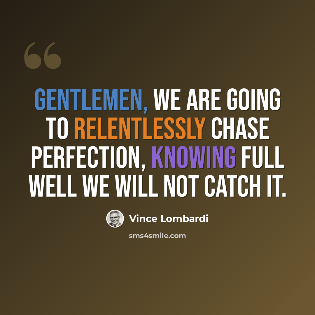 “Gentlemen, we are going to relentlessly chase perfection, knowing full well we will not catch it.” quote by Vince Lombardi