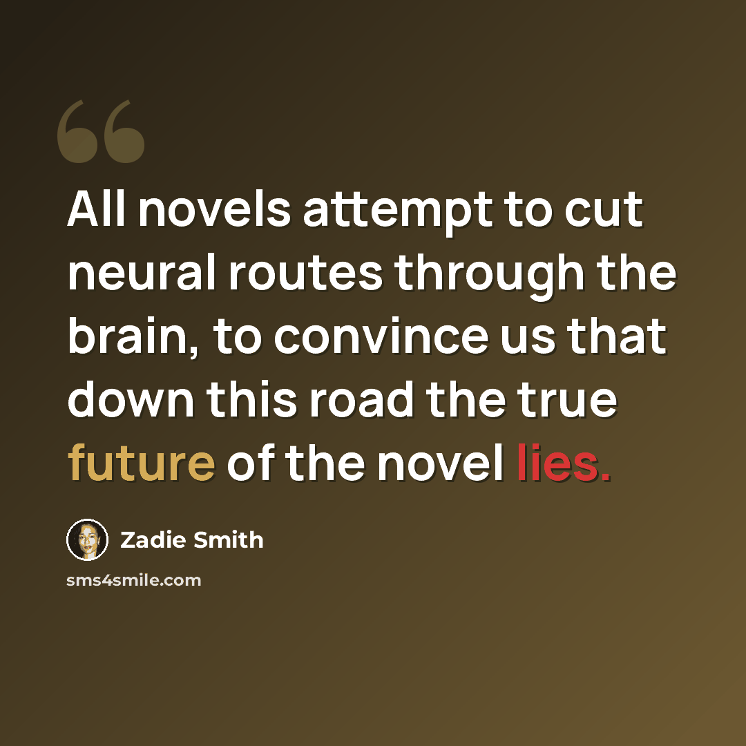 “All novels attempt to cut neural routes through the brain, to convince us that down this road the true future of the novel lies.” quote by Zadie Smith