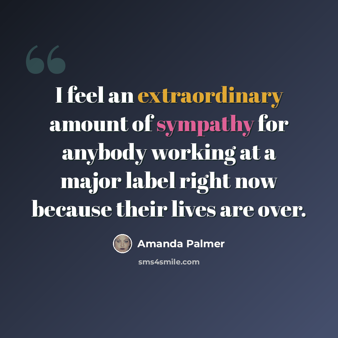 “I feel an extraordinary amount of sympathy for anybody working at a major label right now because their lives are over.” quote by Amanda Palmer