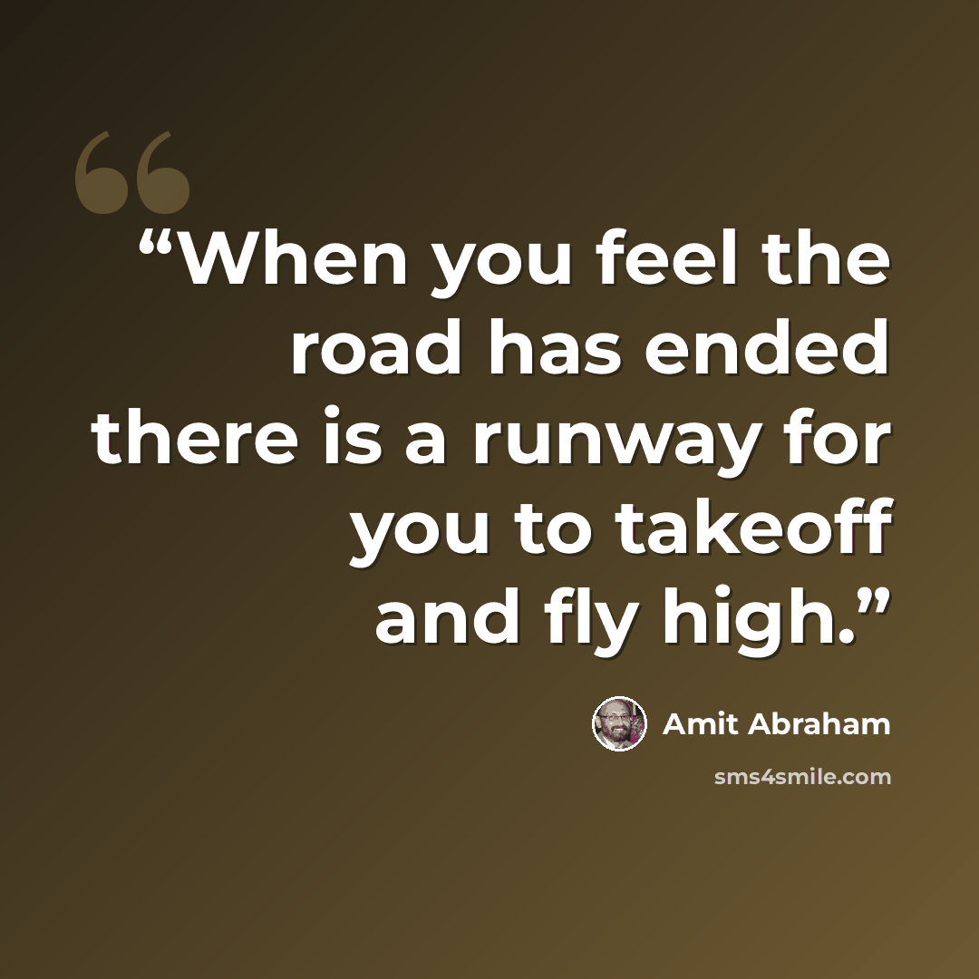 “When you feel the road has ended there is a runway for you to takeoff and fly high.” quote by Amit Abraham