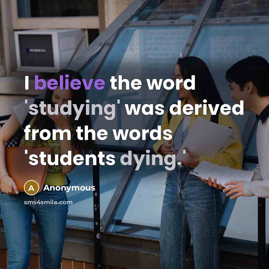 “I believe the word 'studying' was derived from the words 'students dying.'” quote by Anonymous
