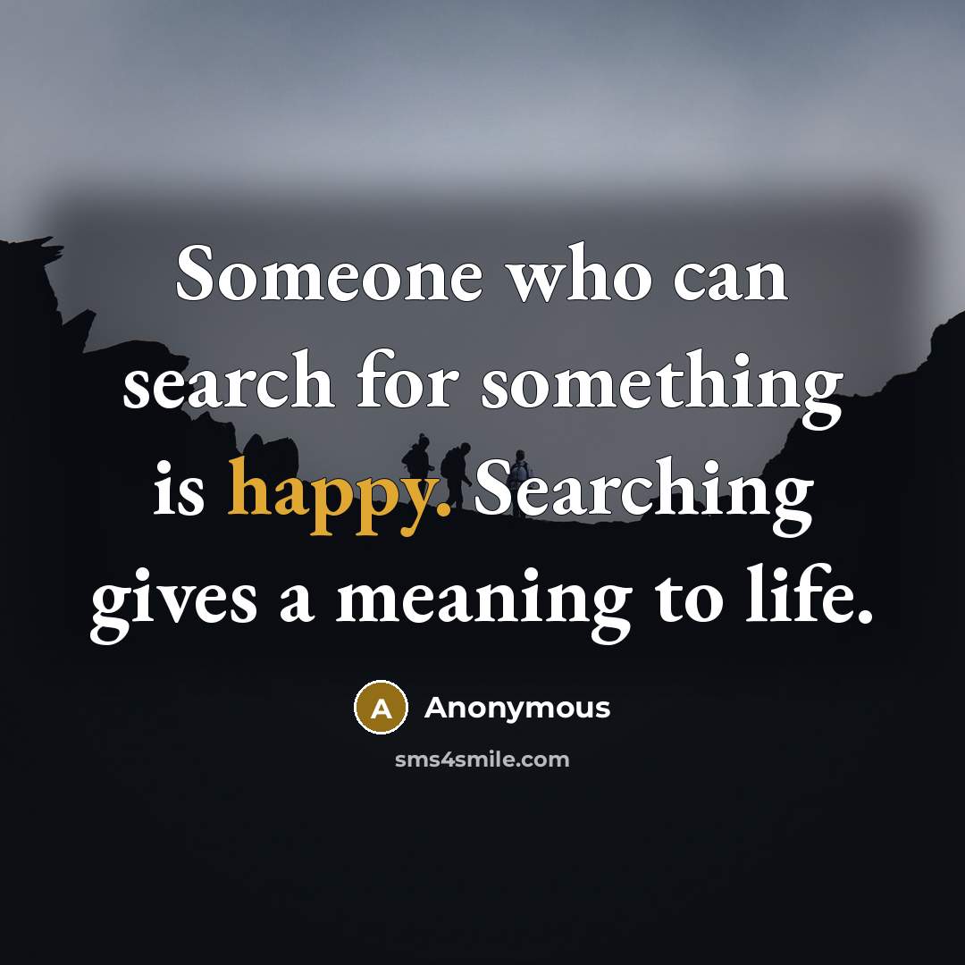 “Someone who can search for something is happy. Searching gives a meaning to life.” quote by Anonymous
