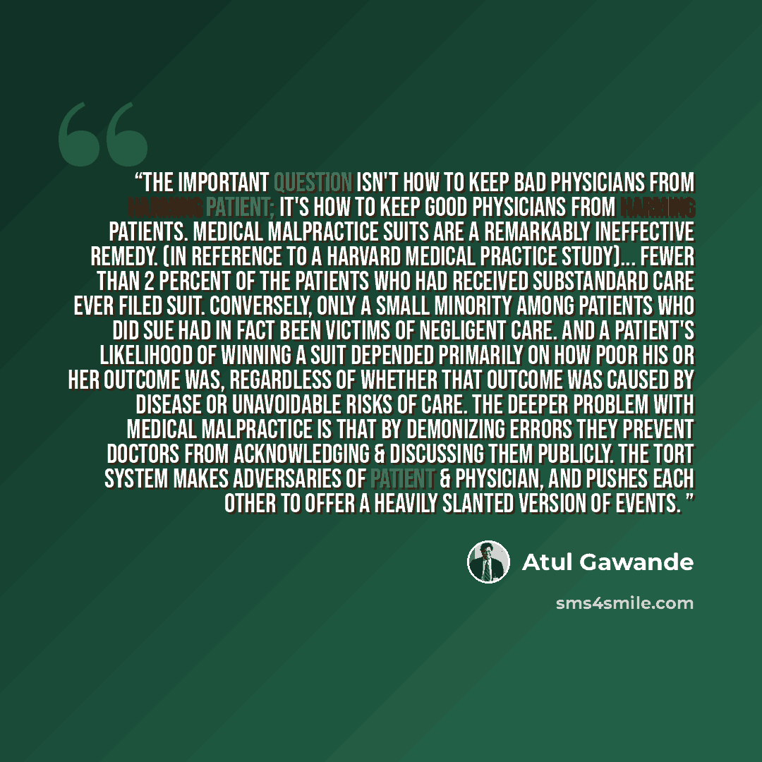 “The important question isn't how to keep bad physicians from harming patient; it's how to keep good physicians from harming patients. Medical malpractice suits are a remarkably ineffective remedy. (In reference to a Harvard Medical Practice Study)... fewer than 2 percent of the patients who had…” quote by Atul Gawande