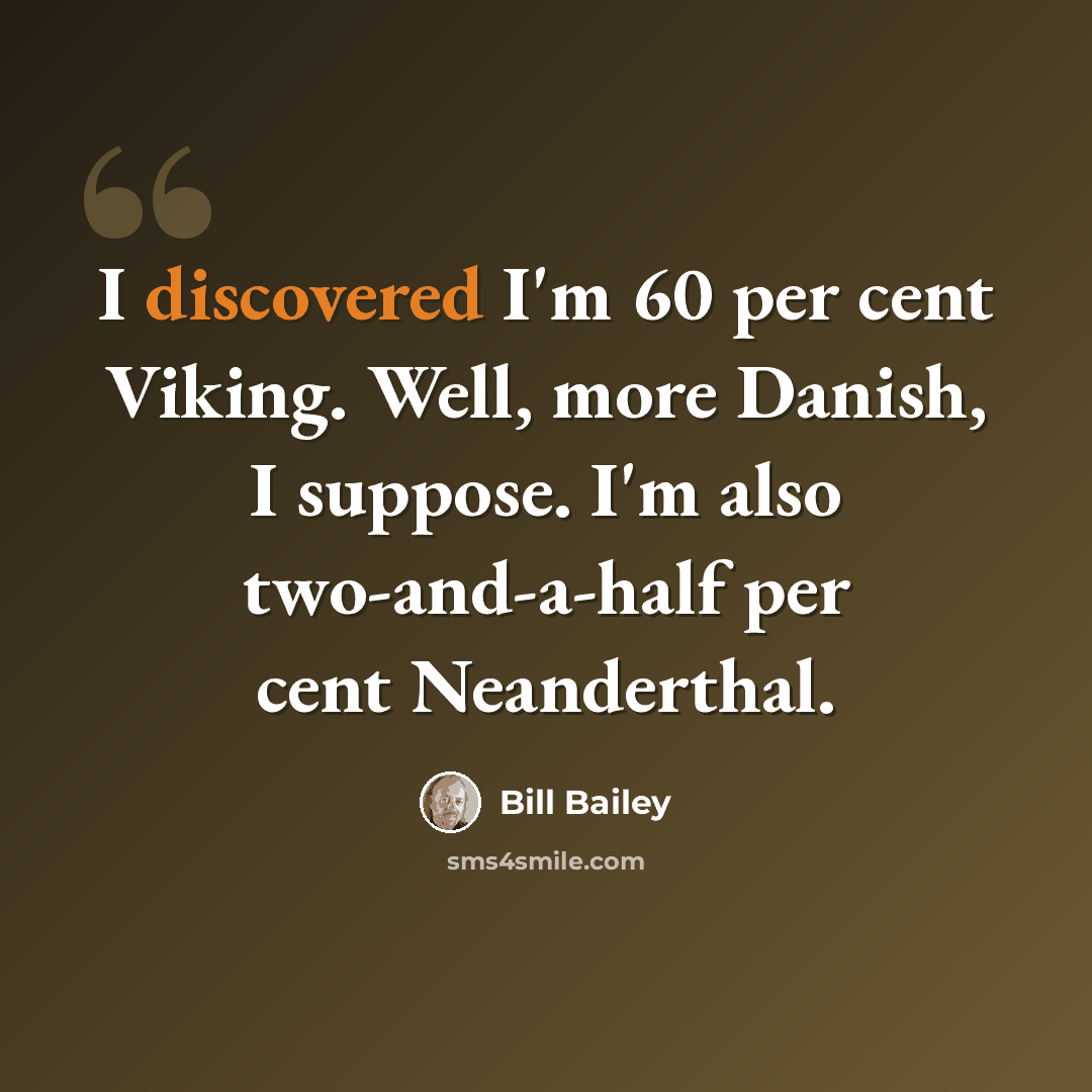 “I discovered I'm 60 per cent Viking. Well, more Danish, I suppose. I'm also two-and-a-half per cent Neanderthal.” quote by Bill Bailey