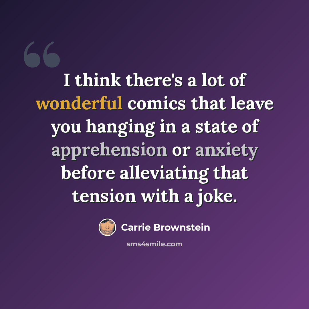 “I think there's a lot of wonderful comics that leave you hanging in a state of apprehension or anxiety before alleviating that tension with a joke.” quote by Carrie Brownstein