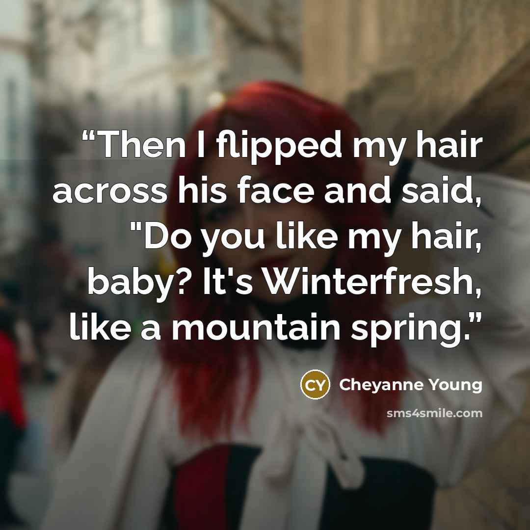 “Then I flipped my hair across his face and said, "Do you like my hair, baby? It's Winterfresh, like a mountain spring.” quote by Cheyanne Young