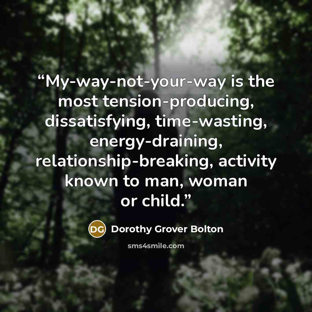 “My-way-not-your-way is the most tension-producing, dissatisfying, time-wasting, energy-draining, relationship-breaking, activity known to man, woman or child.” quote by Dorothy Grover Bolton