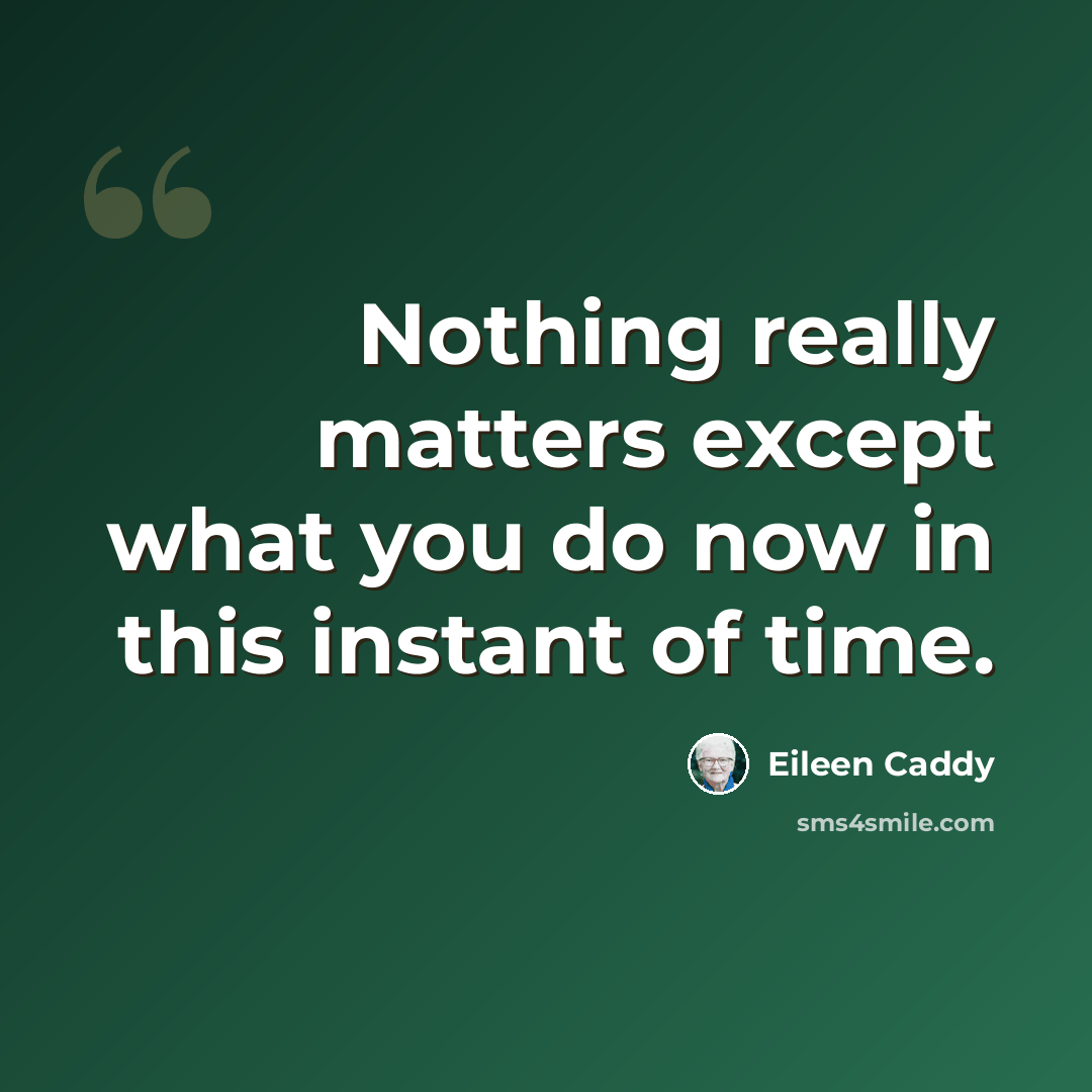“Nothing really matters except what you do now in this instant of time.” quote by Eileen Caddy