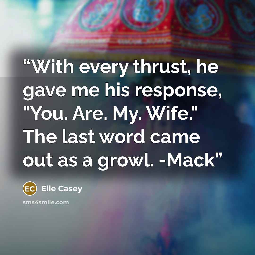 “With every thrust, he gave me his response, "You. Are. My. Wife." The last word came out as a growl. -Mack” quote by Elle Casey