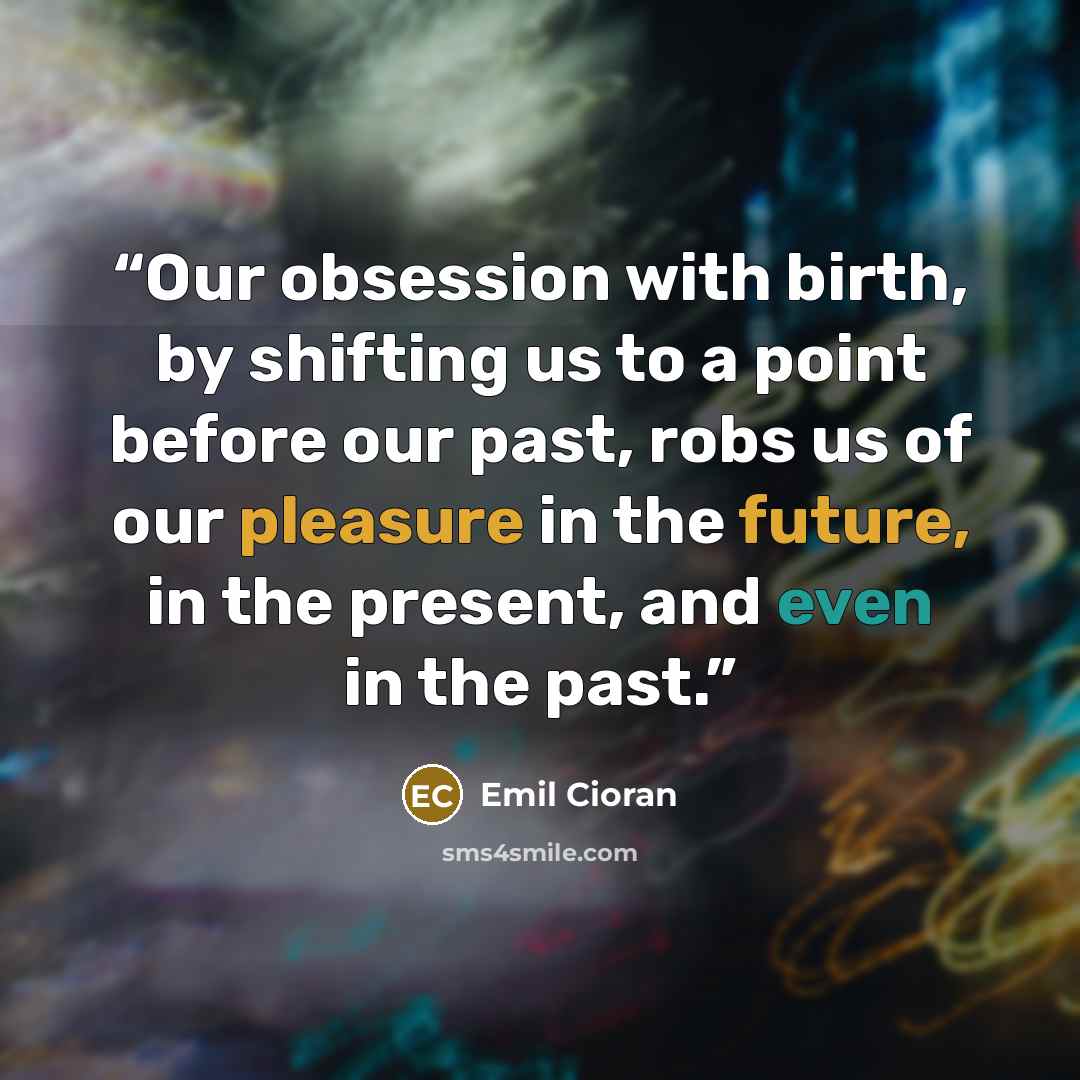 “Our obsession with birth, by shifting us to a point before our past, robs us of our pleasure in the future, in the present, and even in the past.” quote by Emil Cioran