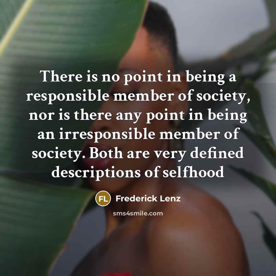 “There is no point in being a responsible member of society, nor is there any point in being an irresponsible member of society. Both are very defined descriptions of selfhood” quote by Frederick Lenz