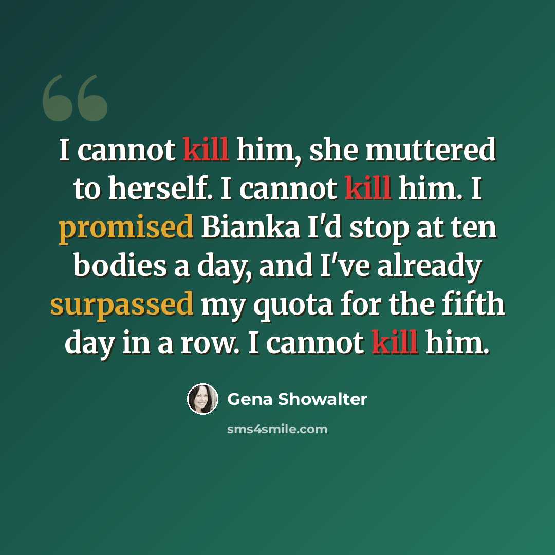 “I cannot kill him, she muttered to herself. I cannot kill him. I promised Bianka I'd stop at ten bodies a day, and I've already surpassed my quota for the fifth day in a row. I cannot kill him.” quote by Gena Showalter