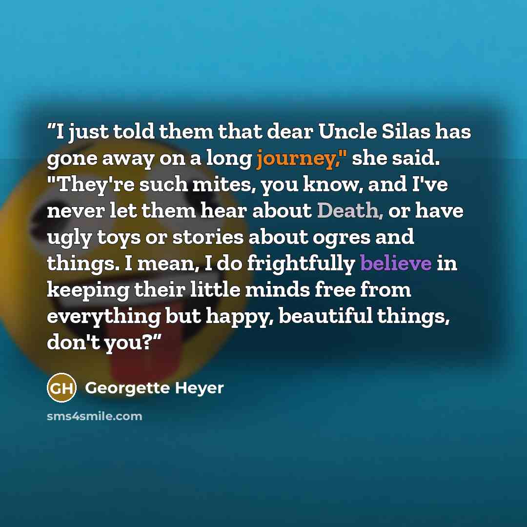 “I just told them that dear Uncle Silas has gone away on a long journey," she said. "They're such mites, you know, and I've never let them hear about Death, or have ugly toys or stories about ogres and things. I mean, I do frightfully believe in keeping their little minds free from everything but…” quote by Georgette Heyer